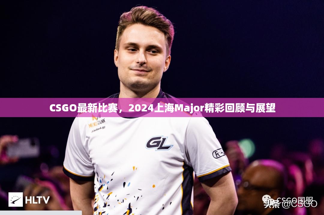 CSGO最新比赛，2024上海Major精彩回顾与展望